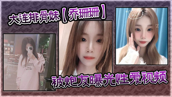 大连排骨妹【乔珊珊】被炮友曝光性爱视频}