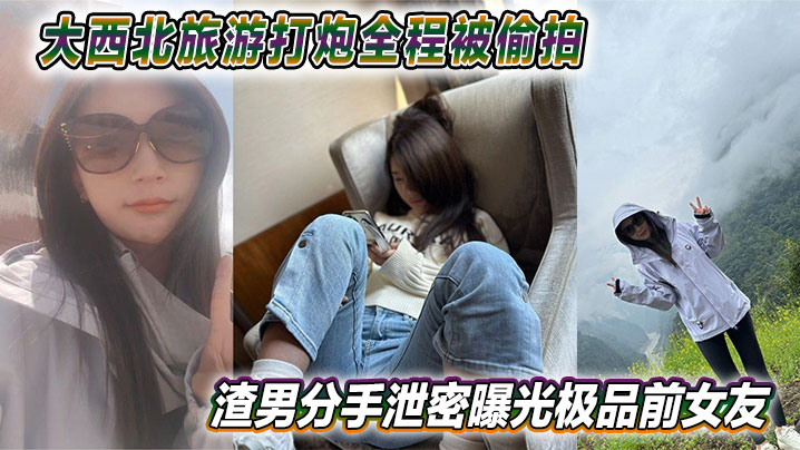 大西北旅游打炮全程被偷拍 渣男分手泄密曝光极品前女友 视频网上疯传}