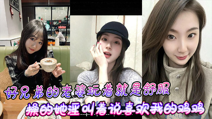 好兄弟的老婆玩着就是舒服，操的她淫叫着说喜欢我的鸡鸡比小黑的大！}