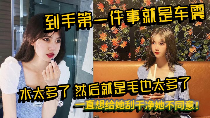 到手第一件事就是车震，水太多了，然后就是毛也太多了，一直想给她刮干净她不同意！}