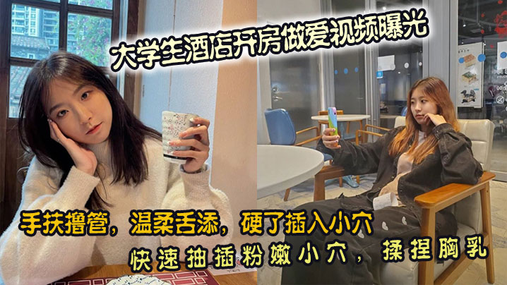 大学生酒店开房做爱视频曝光。手扶撸管，温柔舌添，硬了插入小穴。快速抽插粉嫩小穴，揉捏胸乳}