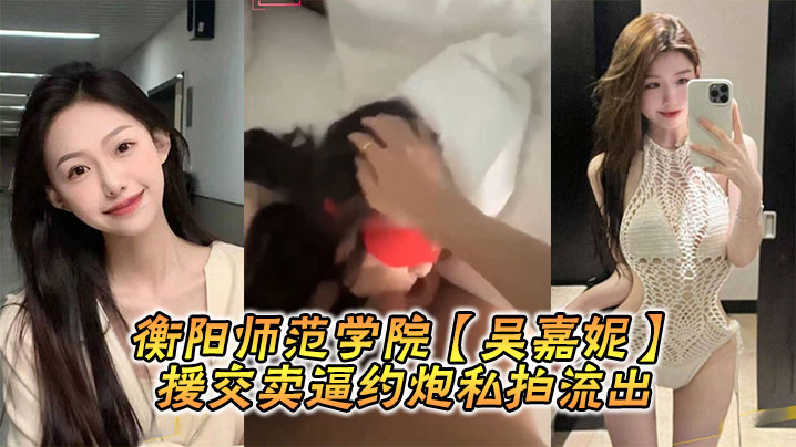 衡阳师范学院【吴嘉妮】援交卖逼约炮私拍流出}