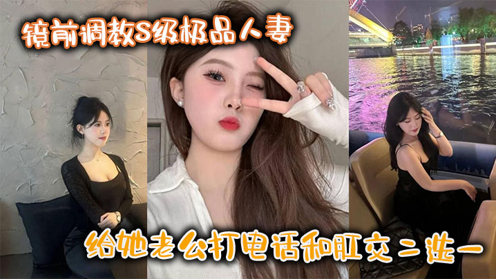 镜前调教S级极品人妻,给她老公打电话和肛交二选一,顶穿了!!}