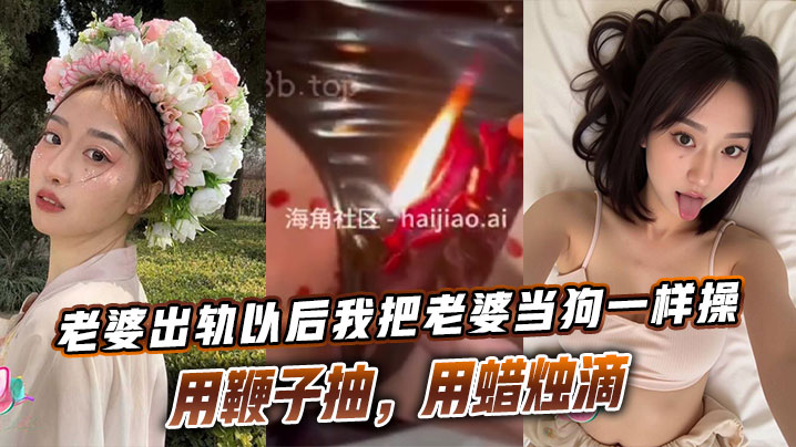 老婆出轨以后我把老婆当狗一样操，用鞭子抽，用蜡烛滴}