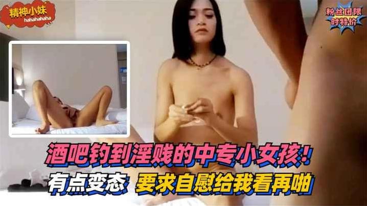 酒吧钓到淫贱的中专小女孩！有点变态~要求自慰给我看再啪}