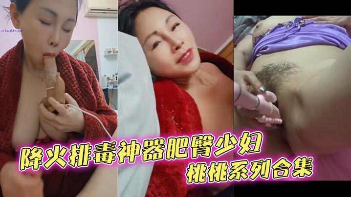 降火排毒神器肥臀少妇桃桃系列合集}