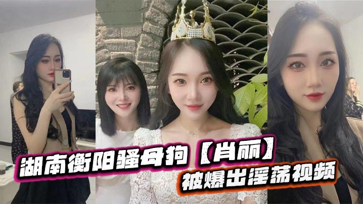 湖南衡阳骚母狗【肖丽】被爆出淫荡视频，最爱内射口爆 骚到骨子里}