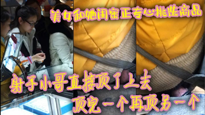 美女和她闺蜜正专心挑选商品 射手小哥直接顶了上去 顶完一个再顶另一个 最后还是牛仔裤有感觉 直接顶射美女一屁股}