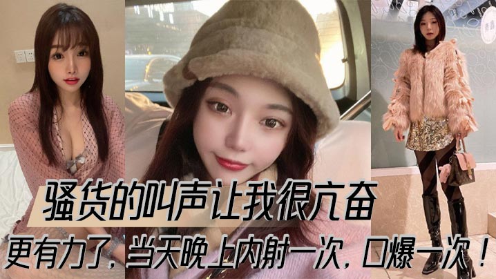 骚货的叫声让我很亢奋，更有力了，当天晚上内射一次，口爆一次！}