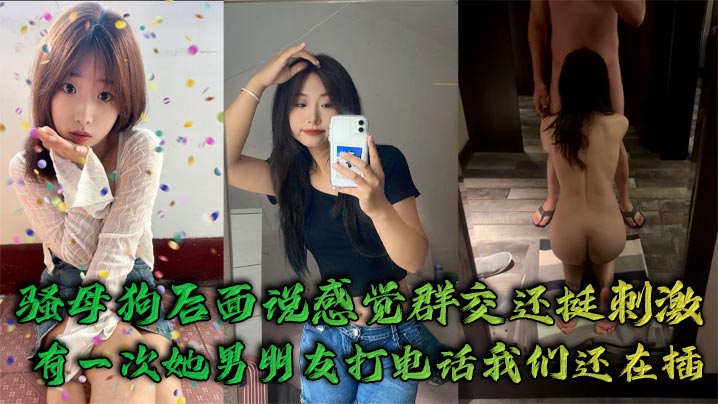 骚母狗后面说感觉群交还挺刺激，有一次她男朋友打电话我们还在插}