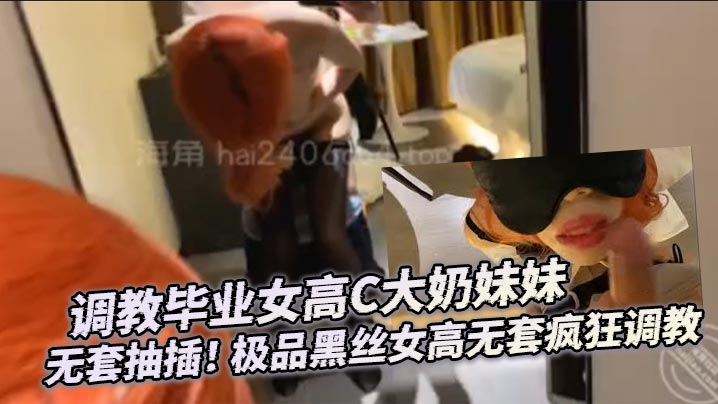调教毕业女高C大奶妹妹 无套抽插！ 极品黑丝女高无套疯狂调教}