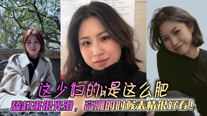 这少妇的bi是这么肥，舔起来很光滑，高潮的时候表情很好看！}