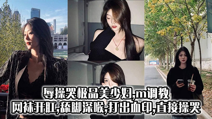 辱操哭极品美少妇,m调教,网袜开肛,舔脚深喉,打出血印,直接操哭}
