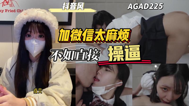 AGAD225-加陌生妹子微信她说她太麻烦不如直接操逼