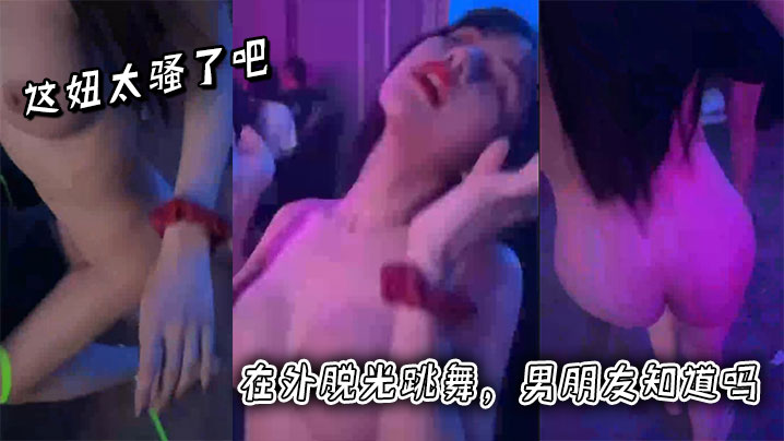 这妞太骚了吧，在外脱光跳舞，男朋友知道吗}