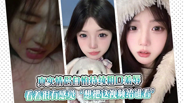 真实情侣自怕持续粗口羞辱，看着很有感觉‘想把这视频给谁看’‘让操我的人看’。}
