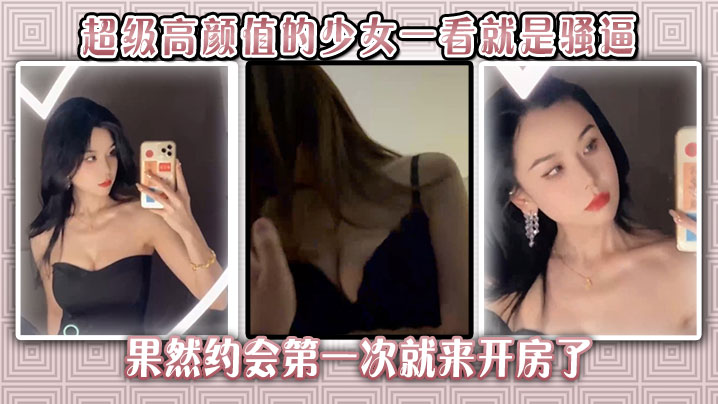 无敌了。超级高颜值的少女一看就是骚逼，果然约会第一次就来开房了，在我上面翻云覆雨，我赚大了。}