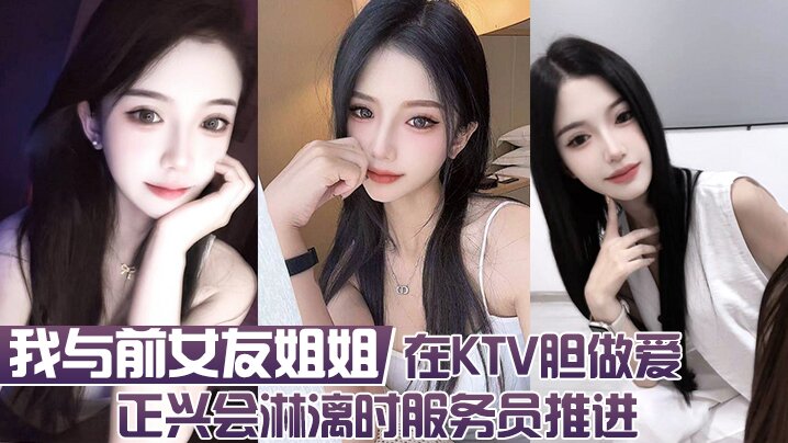 我与前女友姐姐  在KTV胆做爱 正兴会淋漓时服务员推进}