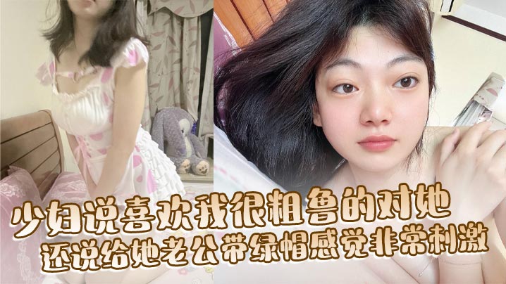 少妇说喜欢我很粗鲁的对她，还说给她老公带绿帽感觉非常刺激，想以后尝试3P或者群交，然后回去让他老公舔很多人插过的逼！}