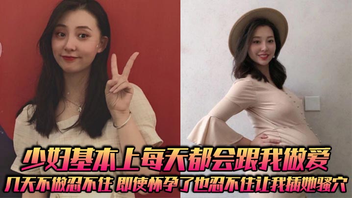 少妇基本上每天都会跟我做爱，几天不做忍不住，即使怀孕了也忍不住让我插她骚穴}