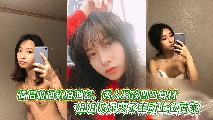 情侣啪啪私拍泄密，诱人紧致凹凸身材 姐姐被操爽了主动上位骑乘}