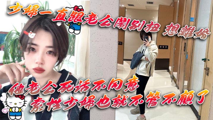 少妇一直跟老公闹别扭 想离婚 他老公死活不同意 一直拖着她 索性少妇也就不管不顾了}