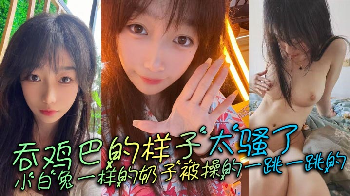 吞鸡巴的样子太骚了，小白兔一样的奶子被操的一跳一跳的，这谁顶得住呀。}