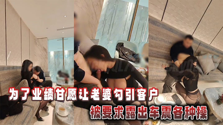 为了业绩甘愿让老婆勾引客户，被要求露出车震各种操}