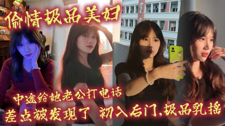 偷情极品美妇,中途给她老公打电话,差点被发现了,c入后门,极品乳摇}