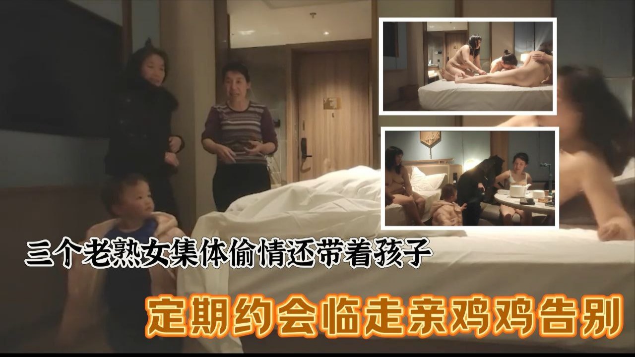三个老熟女组团去酒店聚众淫乱，心太大竟然带着孩子，激情过后临走亲鸡鸡吻别}