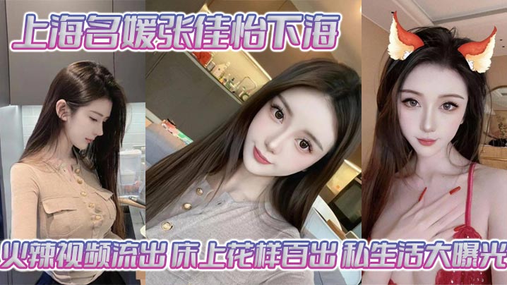 上海名媛张佳怡下海火辣视频流出，床上花样百出私生活大曝光}