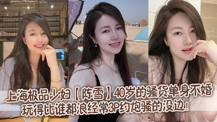 上海极品少妇【陈雪】40岁的骚货单身不婚，玩得比谁都浪，经常3P约炮骚的没边！}