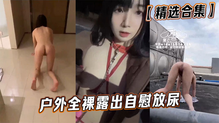 【精选合集】户外全裸露出自慰放尿}
