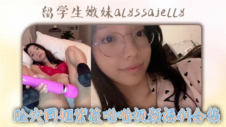 【精选合集】留学生嫩妹alyssajelly脸穴同框紫薇啪啪视频福利合集}