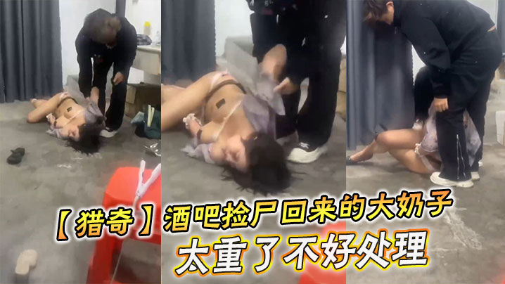 【猎奇】酒吧捡尸回来的大奶子，太重了不好处理}