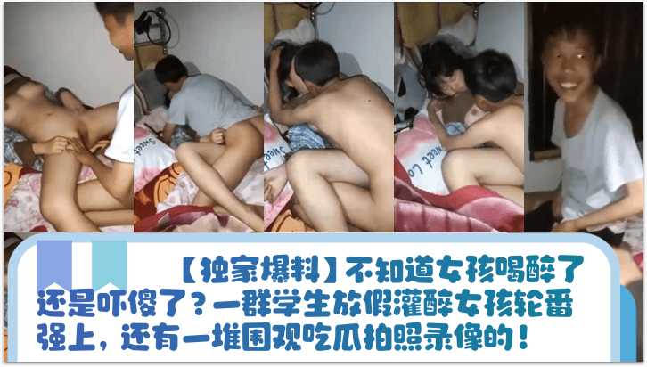 【独家爆料】不知道女孩喝醉了还是吓傻了？一群学生放假灌醉女孩轮番强上，还有一堆围观吃瓜拍照录像的！}