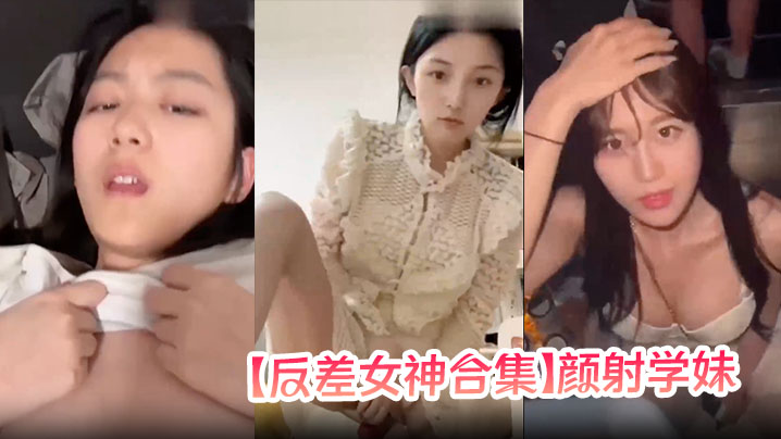 【反差女神合集】颜射学妹，女神口爆!}