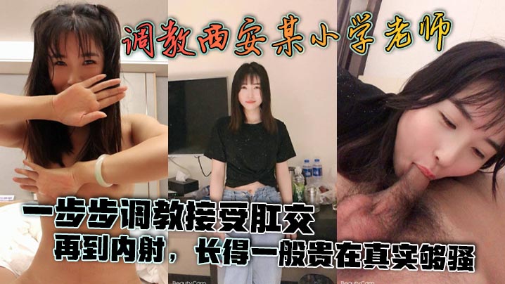 【泄密流出】调教西安某小学老师，一步步调教接受肛交，再到内射，长得一般贵在真实够骚}