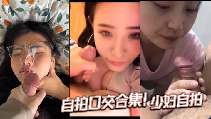 【颜射吞精合集】  自拍口交合集！少妇自拍}