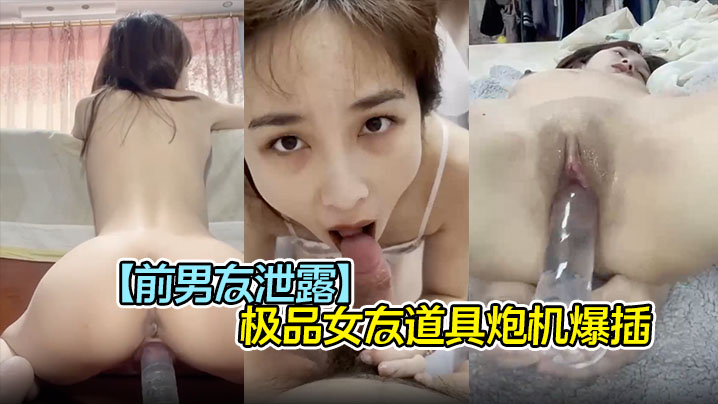 【前男友泄露】极品女友道具炮机爆插 口爆吞精子，完美露脸}