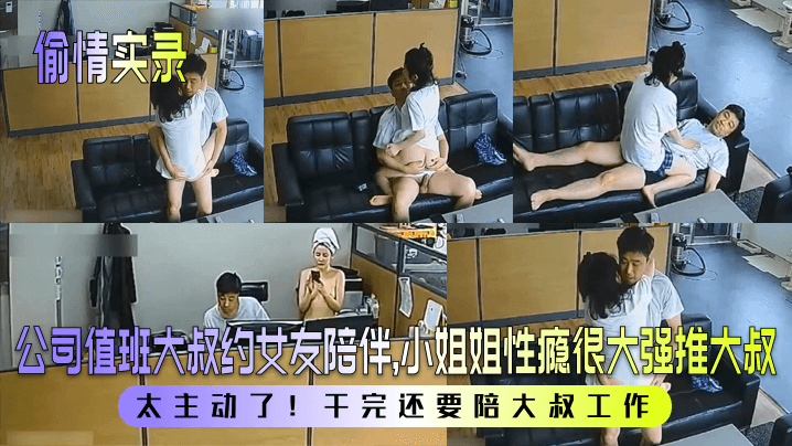 【偷情实录】公司值班大叔约女友陪伴，小姐姐性瘾很大强推大叔！太主动了！干完还要陪大叔工作！}