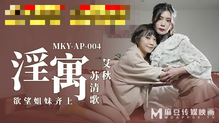 MKYAP004 淫寓 欲望姐妹齐上 苏清歌 艾秋
