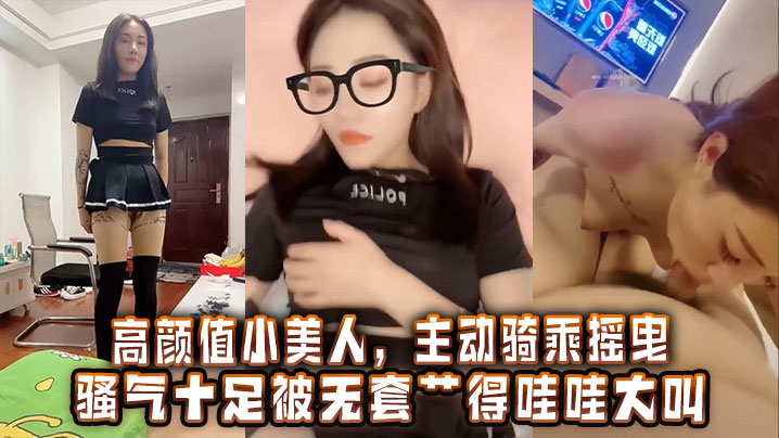 高颜值小美人，主动骑乘摇曳，骚气十足被无套艹得哇哇大叫，激情内射}