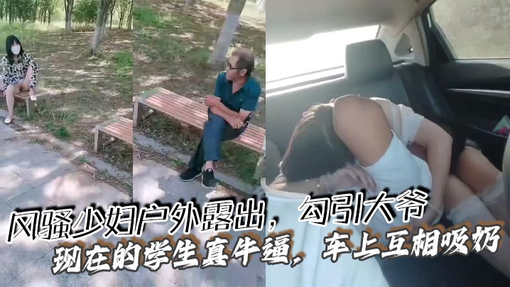 风骚少妇户外露出，勾引大爷 现在的学生真牛逼，车上互相吸奶}