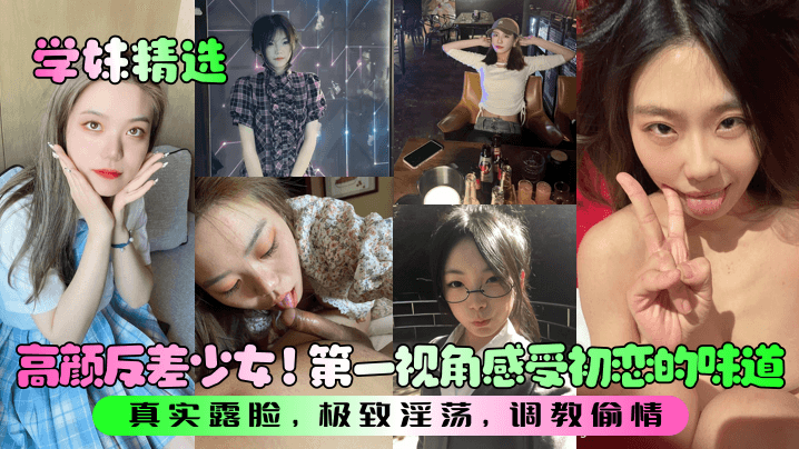 【学妹精选】高颜反差少女！第一视角感受初恋的味道！真实露脸，极致淫荡，调教偷情！}