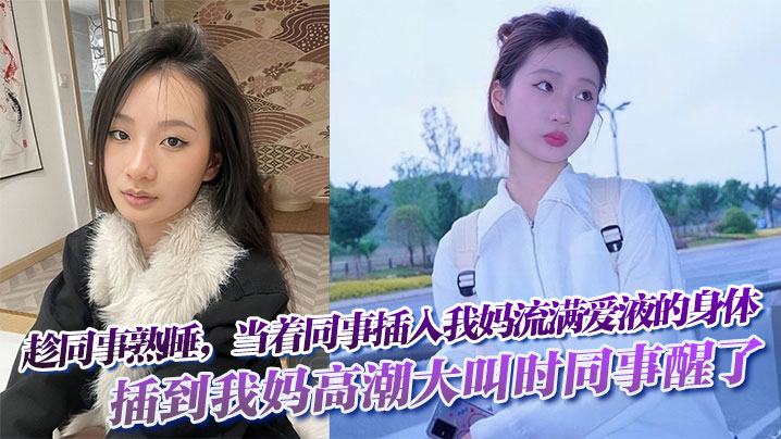 趁同事熟睡，当着同事，插入我妈流满爱液的身体!插到我妈高潮大叫时同事醒了}