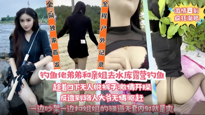 钓鱼佬弟弟和亲姐去水库露营钓鱼 趁着四下无人脱裤子激情开操}