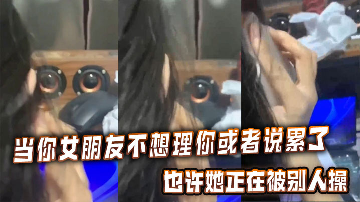 当你女朋友不想理你或者说累了的时候，也许她正在被别人操}