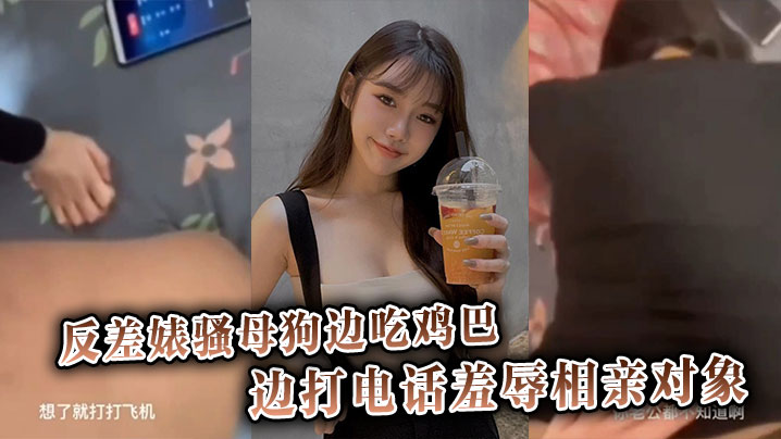 反差婊骚母狗边吃鸡巴边打电话羞辱相亲对象}