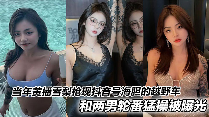 当年黄播雪梨枪现抖音号海胆的越野车和两男轮番猛操被曝光}